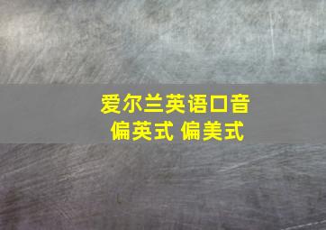 爱尔兰英语口音 偏英式 偏美式